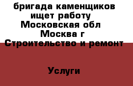 бригада каменщиков ищет работу - Московская обл., Москва г. Строительство и ремонт » Услуги   . Московская обл.